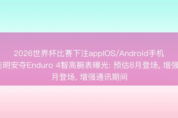 2026世界杯比赛下注appIOS/Android手机版下载 佳明安夺Enduro 4智高腕表曝光: 预估8月登场， 增强通讯期间