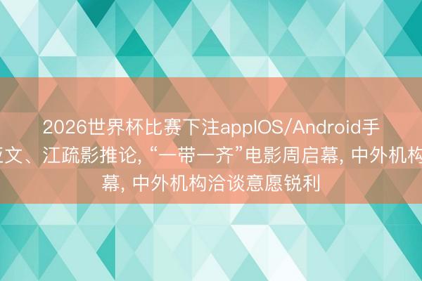 2026世界杯比赛下注appIOS/Android手机版下载 朱亚文、江疏影推论， “一带一齐”电影周启幕， 中外机构洽谈意愿锐利