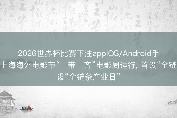 2026世界杯比赛下注appIOS/Android手机版下载 上海海外电影节“一带一齐”电影周运行， 首设“全链条产业日”