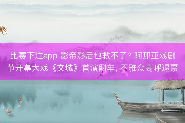 比赛下注app 影帝影后也救不了? 阿那亚戏剧节开幕大戏《文城》首演翻车, 不雅众高呼退票