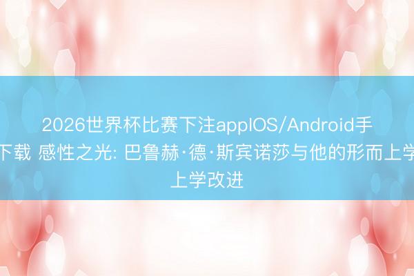 2026世界杯比赛下注appIOS/Android手机版下载 感性之光: 巴鲁赫·德·斯宾诺莎与他的形而上学改进