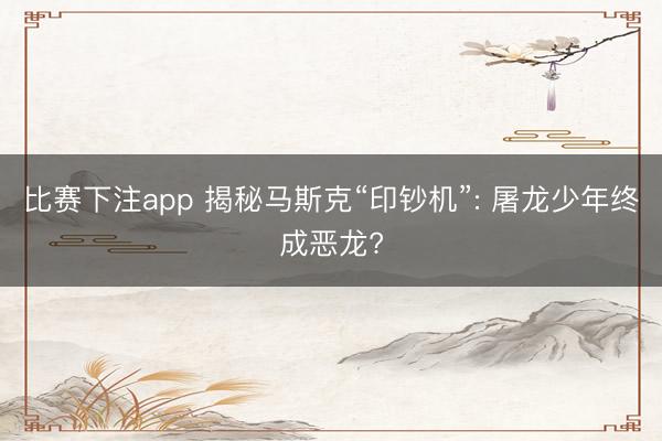 比赛下注app 揭秘马斯克“印钞机”: 屠龙少年终成恶龙?