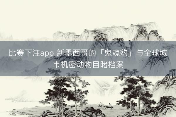 比赛下注app 新墨西哥的「鬼魂豹」与全球城市机密动物目睹档案