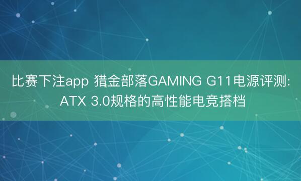 比赛下注app 猎金部落GAMING G11电源评测: ATX 3.0规格的高性能电竞搭档