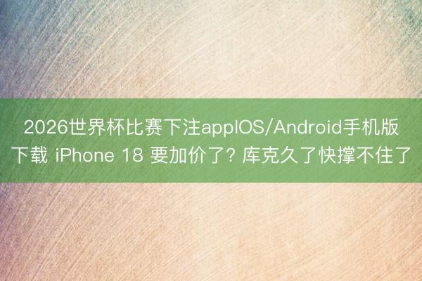 2026世界杯比赛下注appIOS/Android手机版下载 iPhone 18 要加价了? 库克久了快撑不住了