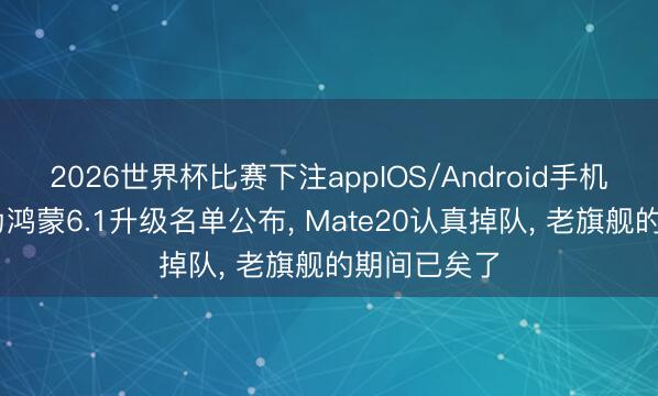 2026世界杯比赛下注appIOS/Android手机版下载 华为鸿蒙6.1升级名单公布， Mate20认真掉队， 老旗舰的期间已矣了
