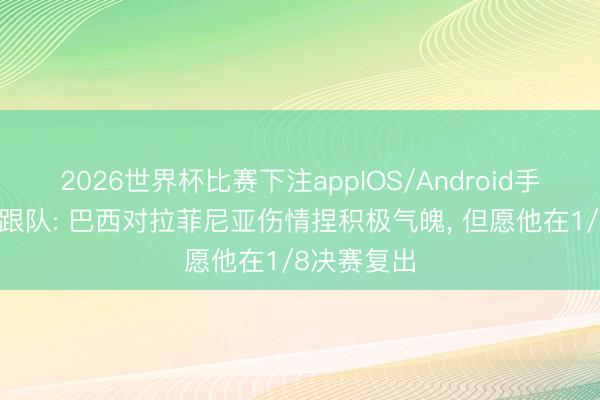 2026世界杯比赛下注appIOS/Android手机版下载 跟队: 巴西对拉菲尼亚伤情捏积极气魄, 但愿他在1/8决赛复出