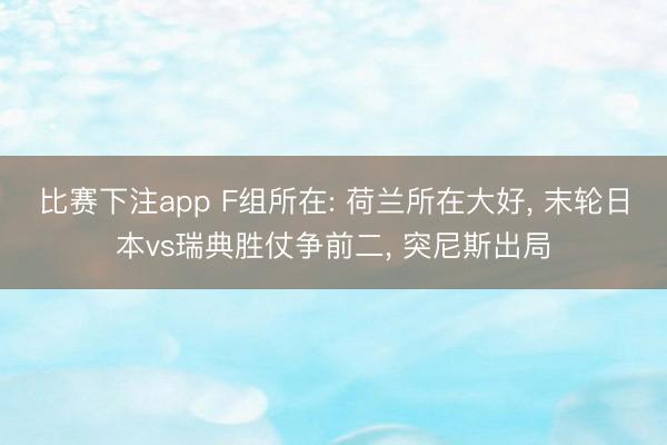 比赛下注app F组所在: 荷兰所在大好, 末轮日本vs瑞典胜仗争前二, 突尼斯出局