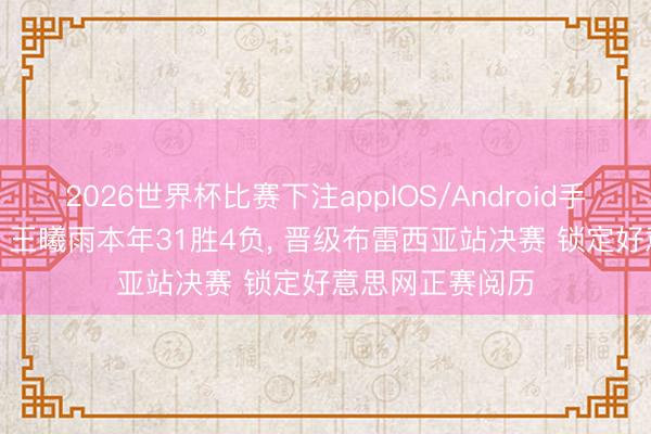 2026世界杯比赛下注appIOS/Android手机版下载 恭喜! 王曦雨本年31胜4负, 晋级布雷西亚站决赛 锁定好意思网正赛阅历