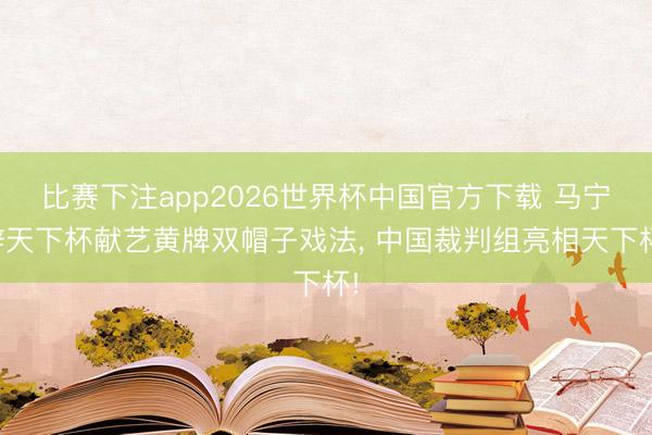 比赛下注app2026世界杯中国官方下载 马宁辞天下杯献艺黄牌双帽子戏法， 中国裁判组亮相天下杯!
